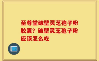 至尊堂破壁灵芝孢子粉胶囊？破壁灵芝孢子粉应该怎么吃