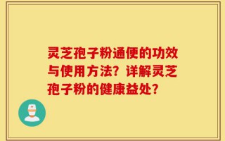 灵芝孢子粉通便的功效与使用方法？详解灵芝孢子粉的健康益处？