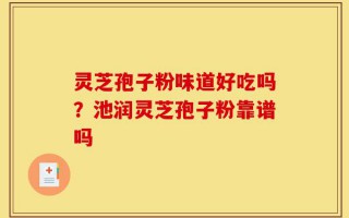灵芝孢子粉味道好吃吗？池润灵芝孢子粉靠谱吗