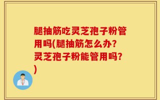 腿抽筋吃灵芝孢子粉管用吗(腿抽筋怎么办？灵芝孢子粉能管用吗？)