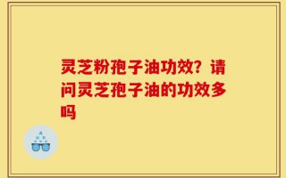 灵芝粉孢子油功效？请问灵芝孢子油的功效多吗