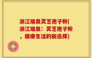 浙江瑞泉灵芝孢子粉(浙江瑞泉：灵芝孢子粉，健康生活的新选择)