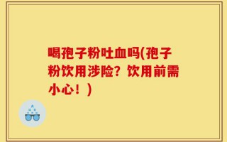 喝孢子粉吐血吗(孢子粉饮用涉险？饮用前需小心！)