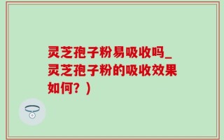 灵芝孢子粉易吸收吗_灵芝孢子粉的吸收效果如何？)