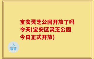 宝安灵芝公园开放了吗今天(宝安区灵芝公园今日正式开放)