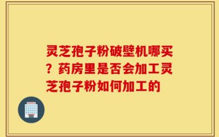 灵芝孢子粉破壁机哪买？药房里是否会加工灵芝孢子粉如何加工的