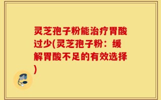 灵芝孢子粉能治疗胃酸过少(灵芝孢子粉：缓解胃酸不足的有效选择)