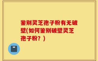 鉴别灵芝孢子粉有无破壁(如何鉴别破壁灵芝孢子粉？)