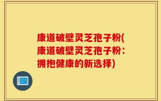 康道破壁灵芝孢子粉(康道破壁灵芝孢子粉：拥抱健康的新选择)