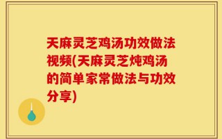 天麻灵芝鸡汤功效做法视频(天麻灵芝炖鸡汤的简单家常做法与功效分享)