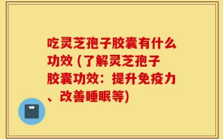 吃灵芝孢子胶囊有什么功效 (了解灵芝孢子胶囊功效：提升免疫力、改善睡眠等)