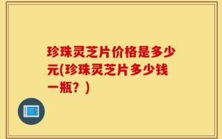 珍珠灵芝片价格是多少元(珍珠灵芝片多少钱一瓶？)