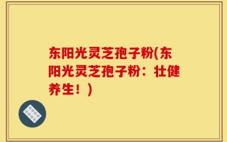 东阳光灵芝孢子粉(东阳光灵芝孢子粉：壮健养生！)