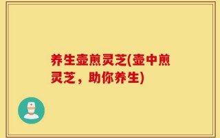 养生壶煎灵芝(壶中煎灵芝，助你养生)