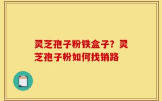 灵芝孢子粉铁盒子？灵芝孢子粉如何找销路