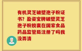 有机灵芝破壁孢子粉证书？盈姿宝牌破壁灵芝孢子粉胶囊在国家食品药品监管局注册了吗我没弄清