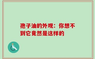 孢子油的外观：你想不到它竟然是这样的