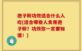 孢子粉功效适合什么人吃(适合哪些人食用孢子粉？功效你一定要知道！)