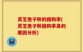 灵芝孢子粉的回购率(灵芝孢子粉回购率高的原因分析)