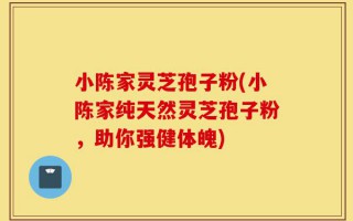 小陈家灵芝孢子粉(小陈家纯天然灵芝孢子粉，助你强健体魄)