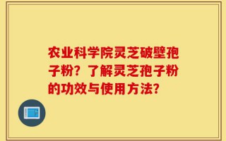 农业科学院灵芝破壁孢子粉？了解灵芝孢子粉的功效与使用方法？