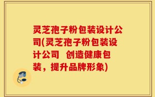 灵芝孢子粉包装设计公司(灵芝孢子粉包装设计公司  创造健康包装，提升品牌形象)