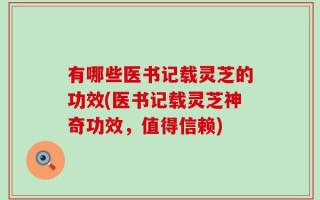 有哪些医书记载灵芝的功效(医书记载灵芝神奇功效，值得信赖)