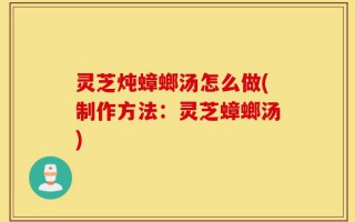灵芝炖蟑螂汤怎么做(制作方法：灵芝蟑螂汤)