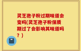 灵芝孢子粉过期味道会变吗(灵芝孢子粉保质期过了会影响其味道吗？)