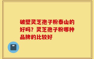 破壁灵芝孢子粉泰山的好吗？灵芝孢子粉哪种品牌的比较好