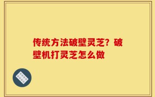 传统方法破壁灵芝？破壁机打灵芝怎么做