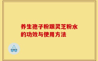 养生孢子粉跟灵芝粉水的功效与使用方法