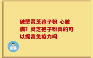 破壁灵芝孢子粉 心脏病？灵芝孢子粉真的可以提高免疫力吗