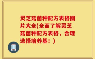 灵芝菇菌种配方表格图片大全(全面了解灵芝菇菌种配方表格，合理选择培养基！)