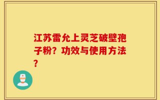 江苏雷允上灵芝破壁孢子粉？功效与使用方法？
