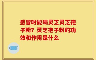 感冒时能喝灵芝灵芝孢子粉？灵芝孢子粉的功效和作用是什么