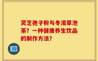 灵芝孢子粉与冬凌草泡茶？一种健康养生饮品的制作方法？