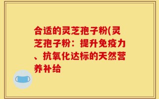 合适的灵芝孢子粉(灵芝孢子粉：提升免疫力、抗氧化达标的天然营养补给