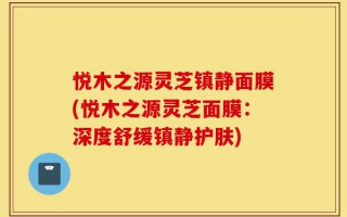 悦木之源灵芝镇静面膜(悦木之源灵芝面膜：深度舒缓镇静护肤)