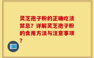 灵芝孢子粉的正确吃法禁忌？详解灵芝孢子粉的食用方法与注意事项？