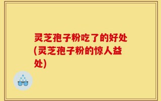 灵芝孢子粉吃了的好处(灵芝孢子粉的惊人益处)