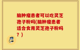 脑肿瘤患者可以吃灵芝孢子粉吗(脑肿瘤患者适合食用灵芝孢子粉吗？)