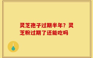 灵芝孢子过期半年？灵芝粉过期了还能吃吗