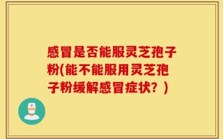 感冒是否能服灵芝孢子粉(能不能服用灵芝孢子粉缓解感冒症状？)