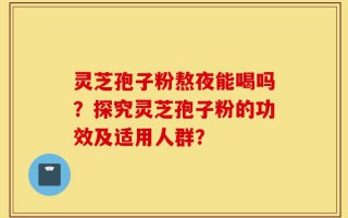 灵芝孢子粉熬夜能喝吗？探究灵芝孢子粉的功效及适用人群？