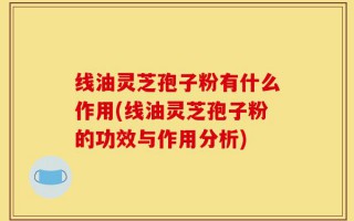 线油灵芝孢子粉有什么作用(线油灵芝孢子粉的功效与作用分析)