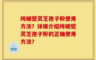 纯破壁灵芝孢子粉使用方法？详细介绍纯破壁灵芝孢子粉的正确使用方法？