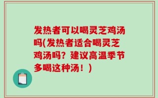 发热者可以喝灵芝鸡汤吗(发热者适合喝灵芝鸡汤吗？建议高温季节多喝这种汤！)