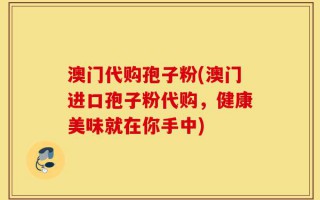 澳门代购孢子粉(澳门进口孢子粉代购，健康美味就在你手中)