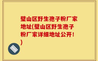 璧山区野生孢子粉厂家地址(璧山区野生孢子粉厂家详细地址公开！)